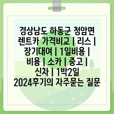 경상남도 하동군 청암면 렌트카 가격비교 | 리스 | 장기대여 | 1일비용 | 비용 | 소카 | 중고 | 신차 | 1박2일 2024후기