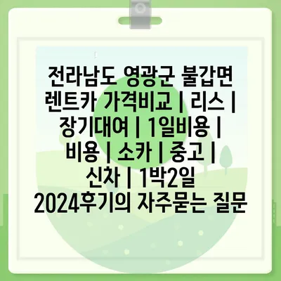 전라남도 영광군 불갑면 렌트카 가격비교 | 리스 | 장기대여 | 1일비용 | 비용 | 소카 | 중고 | 신차 | 1박2일 2024후기