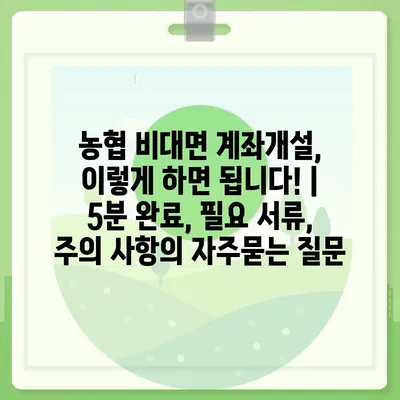 농협 비대면 계좌개설, 이렇게 하면 됩니다! | 5분 완료, 필요 서류, 주의 사항