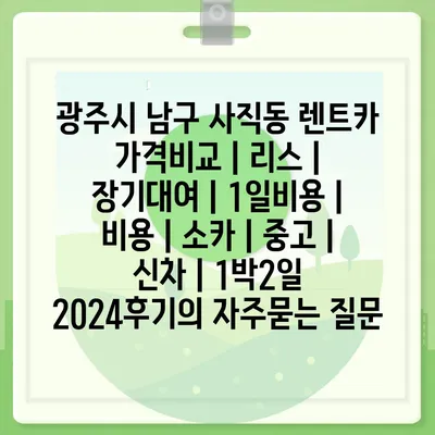 광주시 남구 사직동 렌트카 가격비교 | 리스 | 장기대여 | 1일비용 | 비용 | 소카 | 중고 | 신차 | 1박2일 2024후기