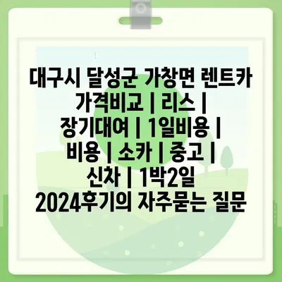 대구시 달성군 가창면 렌트카 가격비교 | 리스 | 장기대여 | 1일비용 | 비용 | 소카 | 중고 | 신차 | 1박2일 2024후기