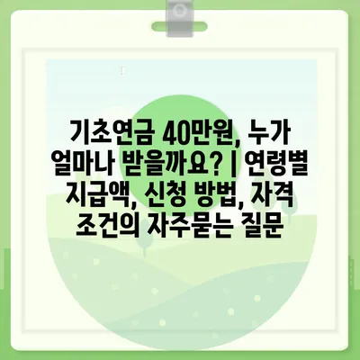 기초연금 40만원, 누가 얼마나 받을까요? | 연령별 지급액, 신청 방법, 자격 조건