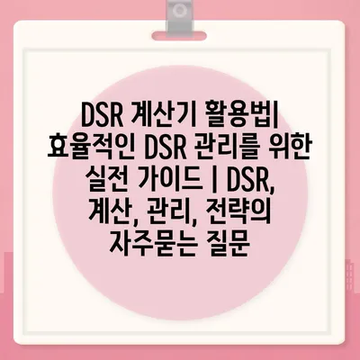 DSR 계산기 활용법| 효율적인 DSR 관리를 위한 실전 가이드 | DSR, 계산, 관리, 전략