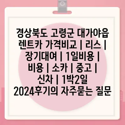 경상북도 고령군 대가야읍 렌트카 가격비교 | 리스 | 장기대여 | 1일비용 | 비용 | 소카 | 중고 | 신차 | 1박2일 2024후기