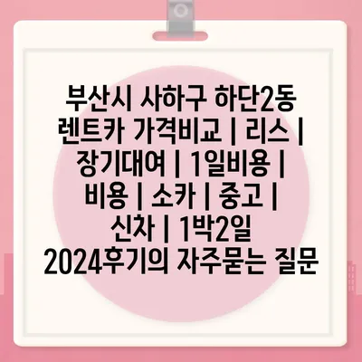 부산시 사하구 하단2동 렌트카 가격비교 | 리스 | 장기대여 | 1일비용 | 비용 | 소카 | 중고 | 신차 | 1박2일 2024후기