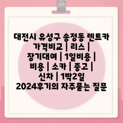 대전시 유성구 송정동 렌트카 가격비교 | 리스 | 장기대여 | 1일비용 | 비용 | 소카 | 중고 | 신차 | 1박2일 2024후기