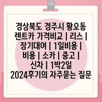 경상북도 경주시 황오동 렌트카 가격비교 | 리스 | 장기대여 | 1일비용 | 비용 | 소카 | 중고 | 신차 | 1박2일 2024후기