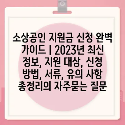 소상공인 지원금 신청 완벽 가이드 | 2023년 최신 정보, 지원 대상, 신청 방법, 서류, 유의 사항 총정리