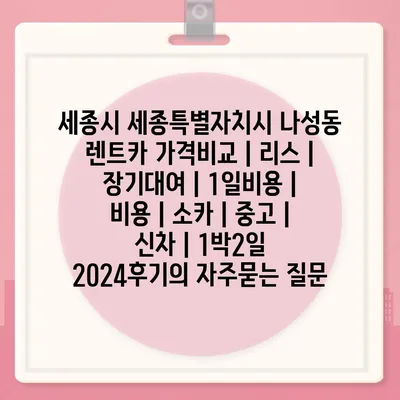 세종시 세종특별자치시 나성동 렌트카 가격비교 | 리스 | 장기대여 | 1일비용 | 비용 | 소카 | 중고 | 신차 | 1박2일 2024후기