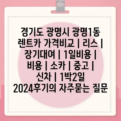 경기도 광명시 광명1동 렌트카 가격비교 | 리스 | 장기대여 | 1일비용 | 비용 | 소카 | 중고 | 신차 | 1박2일 2024후기