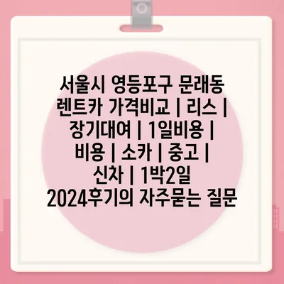 서울시 영등포구 문래동 렌트카 가격비교 | 리스 | 장기대여 | 1일비용 | 비용 | 소카 | 중고 | 신차 | 1박2일 2024후기