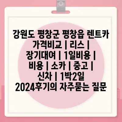 강원도 평창군 평창읍 렌트카 가격비교 | 리스 | 장기대여 | 1일비용 | 비용 | 소카 | 중고 | 신차 | 1박2일 2024후기