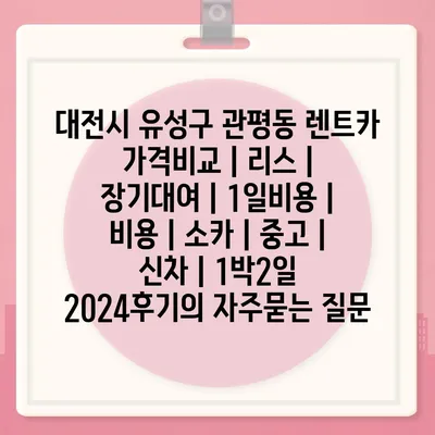 대전시 유성구 관평동 렌트카 가격비교 | 리스 | 장기대여 | 1일비용 | 비용 | 소카 | 중고 | 신차 | 1박2일 2024후기