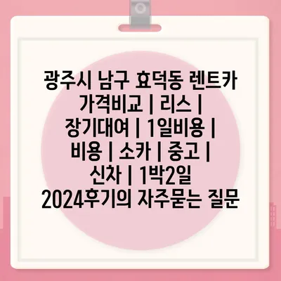 광주시 남구 효덕동 렌트카 가격비교 | 리스 | 장기대여 | 1일비용 | 비용 | 소카 | 중고 | 신차 | 1박2일 2024후기