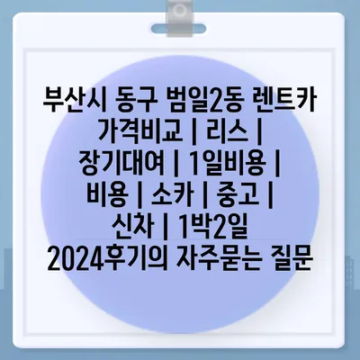 부산시 동구 범일2동 렌트카 가격비교 | 리스 | 장기대여 | 1일비용 | 비용 | 소카 | 중고 | 신차 | 1박2일 2024후기