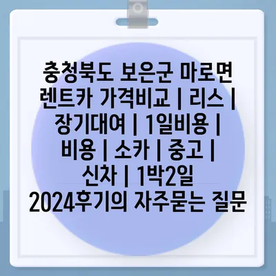 충청북도 보은군 마로면 렌트카 가격비교 | 리스 | 장기대여 | 1일비용 | 비용 | 소카 | 중고 | 신차 | 1박2일 2024후기