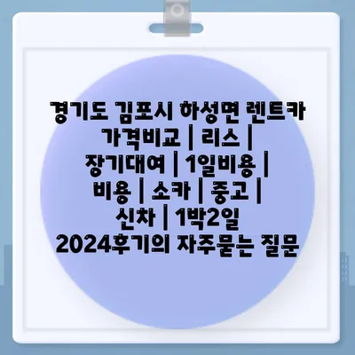 경기도 김포시 하성면 렌트카 가격비교 | 리스 | 장기대여 | 1일비용 | 비용 | 소카 | 중고 | 신차 | 1박2일 2024후기