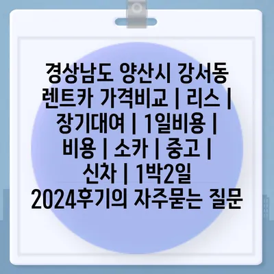 경상남도 양산시 강서동 렌트카 가격비교 | 리스 | 장기대여 | 1일비용 | 비용 | 소카 | 중고 | 신차 | 1박2일 2024후기