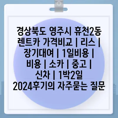 경상북도 영주시 휴천2동 렌트카 가격비교 | 리스 | 장기대여 | 1일비용 | 비용 | 소카 | 중고 | 신차 | 1박2일 2024후기