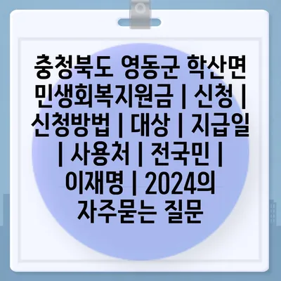 충청북도 영동군 학산면 민생회복지원금 | 신청 | 신청방법 | 대상 | 지급일 | 사용처 | 전국민 | 이재명 | 2024