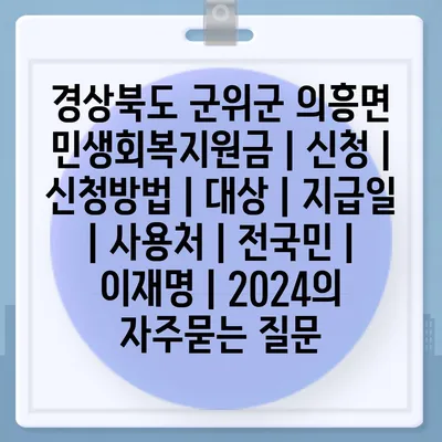 경상북도 군위군 의흥면 민생회복지원금 | 신청 | 신청방법 | 대상 | 지급일 | 사용처 | 전국민 | 이재명 | 2024