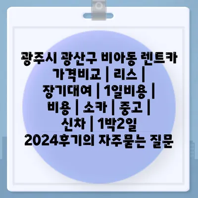 광주시 광산구 비아동 렌트카 가격비교 | 리스 | 장기대여 | 1일비용 | 비용 | 소카 | 중고 | 신차 | 1박2일 2024후기