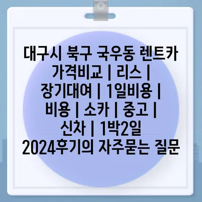 대구시 북구 국우동 렌트카 가격비교 | 리스 | 장기대여 | 1일비용 | 비용 | 소카 | 중고 | 신차 | 1박2일 2024후기