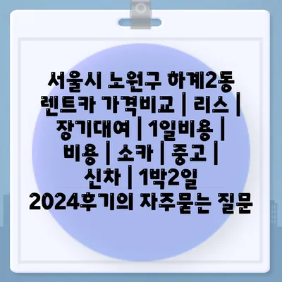 서울시 노원구 하계2동 렌트카 가격비교 | 리스 | 장기대여 | 1일비용 | 비용 | 소카 | 중고 | 신차 | 1박2일 2024후기