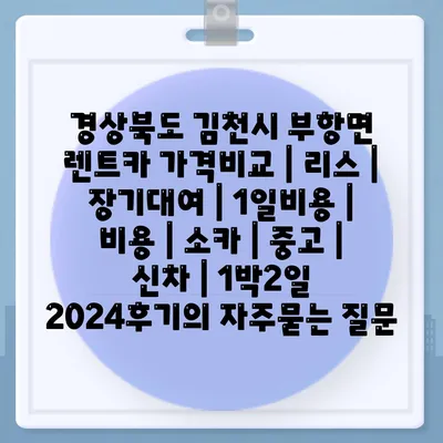 경상북도 김천시 부항면 렌트카 가격비교 | 리스 | 장기대여 | 1일비용 | 비용 | 소카 | 중고 | 신차 | 1박2일 2024후기