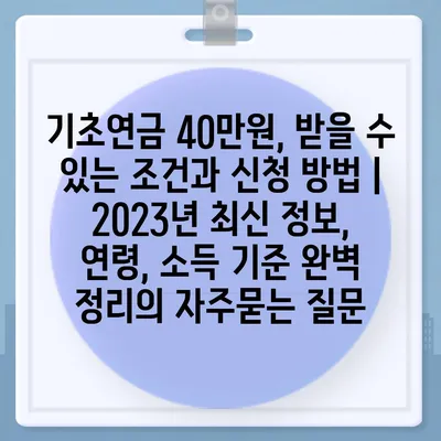 기초연금 40만원, 받을 수 있는 조건과 신청 방법 | 2023년 최신 정보, 연령, 소득 기준 완벽 정리