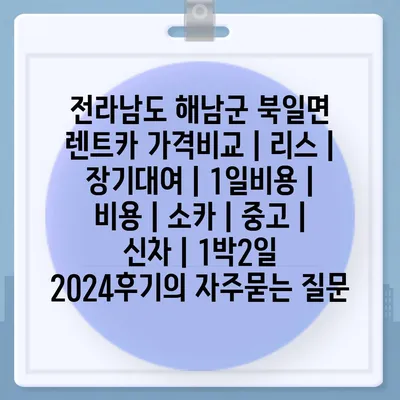 전라남도 해남군 북일면 렌트카 가격비교 | 리스 | 장기대여 | 1일비용 | 비용 | 소카 | 중고 | 신차 | 1박2일 2024후기