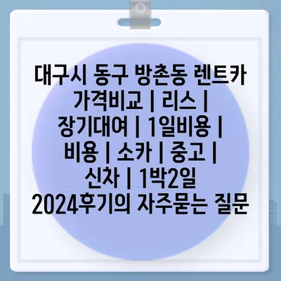 대구시 동구 방촌동 렌트카 가격비교 | 리스 | 장기대여 | 1일비용 | 비용 | 소카 | 중고 | 신차 | 1박2일 2024후기