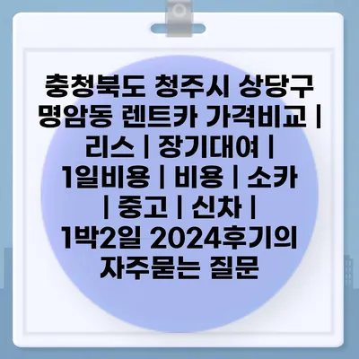 충청북도 청주시 상당구 명암동 렌트카 가격비교 | 리스 | 장기대여 | 1일비용 | 비용 | 소카 | 중고 | 신차 | 1박2일 2024후기