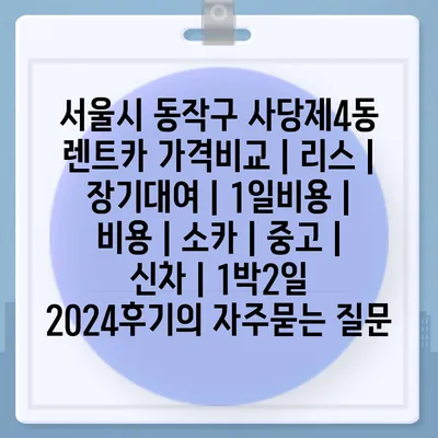 서울시 동작구 사당제4동 렌트카 가격비교 | 리스 | 장기대여 | 1일비용 | 비용 | 소카 | 중고 | 신차 | 1박2일 2024후기