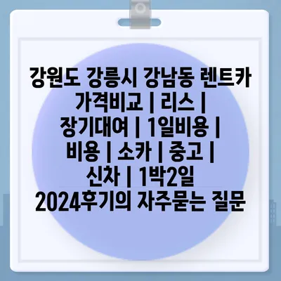 강원도 강릉시 강남동 렌트카 가격비교 | 리스 | 장기대여 | 1일비용 | 비용 | 소카 | 중고 | 신차 | 1박2일 2024후기