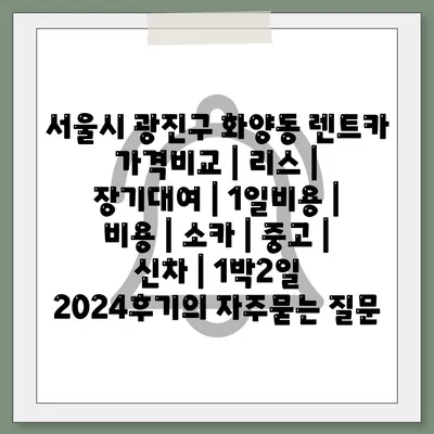 서울시 광진구 화양동 렌트카 가격비교 | 리스 | 장기대여 | 1일비용 | 비용 | 소카 | 중고 | 신차 | 1박2일 2024후기