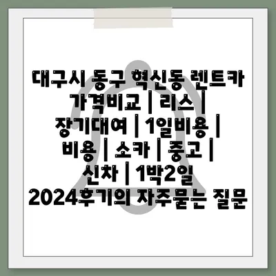 대구시 동구 혁신동 렌트카 가격비교 | 리스 | 장기대여 | 1일비용 | 비용 | 소카 | 중고 | 신차 | 1박2일 2024후기