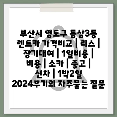 부산시 영도구 동삼3동 렌트카 가격비교 | 리스 | 장기대여 | 1일비용 | 비용 | 소카 | 중고 | 신차 | 1박2일 2024후기