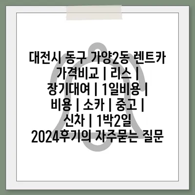 대전시 동구 가양2동 렌트카 가격비교 | 리스 | 장기대여 | 1일비용 | 비용 | 소카 | 중고 | 신차 | 1박2일 2024후기