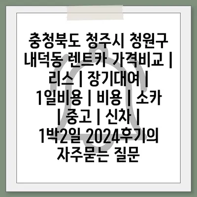 충청북도 청주시 청원구 내덕동 렌트카 가격비교 | 리스 | 장기대여 | 1일비용 | 비용 | 소카 | 중고 | 신차 | 1박2일 2024후기