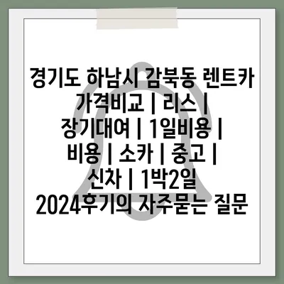 경기도 하남시 감북동 렌트카 가격비교 | 리스 | 장기대여 | 1일비용 | 비용 | 소카 | 중고 | 신차 | 1박2일 2024후기