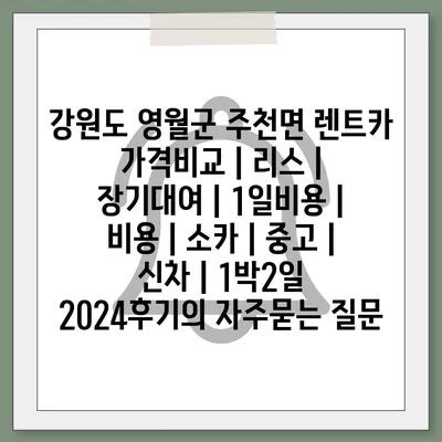 강원도 영월군 주천면 렌트카 가격비교 | 리스 | 장기대여 | 1일비용 | 비용 | 소카 | 중고 | 신차 | 1박2일 2024후기