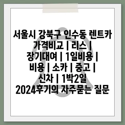 서울시 강북구 인수동 렌트카 가격비교 | 리스 | 장기대여 | 1일비용 | 비용 | 소카 | 중고 | 신차 | 1박2일 2024후기