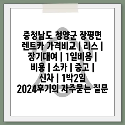 충청남도 청양군 장평면 렌트카 가격비교 | 리스 | 장기대여 | 1일비용 | 비용 | 소카 | 중고 | 신차 | 1박2일 2024후기