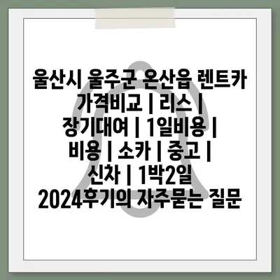 울산시 울주군 온산읍 렌트카 가격비교 | 리스 | 장기대여 | 1일비용 | 비용 | 소카 | 중고 | 신차 | 1박2일 2024후기