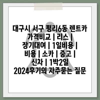 대구시 서구 평리6동 렌트카 가격비교 | 리스 | 장기대여 | 1일비용 | 비용 | 소카 | 중고 | 신차 | 1박2일 2024후기