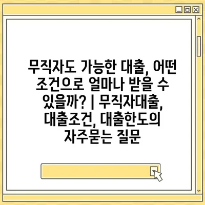 무직자도 가능한 대출, 어떤 조건으로 얼마나 받을 수 있을까? | 무직자대출, 대출조건, 대출한도