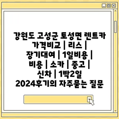 강원도 고성군 토성면 렌트카 가격비교 | 리스 | 장기대여 | 1일비용 | 비용 | 소카 | 중고 | 신차 | 1박2일 2024후기