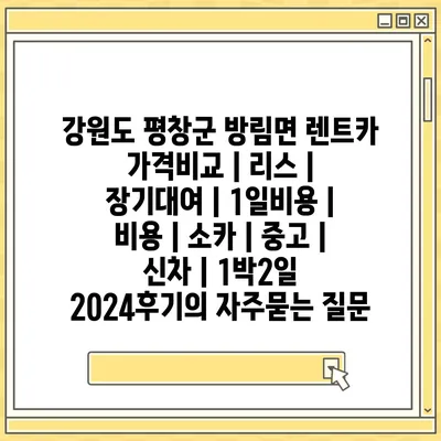 강원도 평창군 방림면 렌트카 가격비교 | 리스 | 장기대여 | 1일비용 | 비용 | 소카 | 중고 | 신차 | 1박2일 2024후기