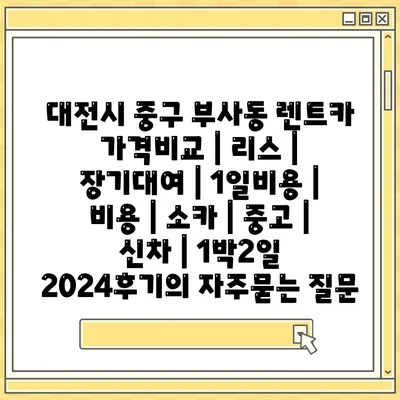 대전시 중구 부사동 렌트카 가격비교 | 리스 | 장기대여 | 1일비용 | 비용 | 소카 | 중고 | 신차 | 1박2일 2024후기